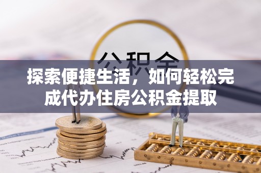 黄陂探索便捷生活，如何轻松完成代办住房公积金提取