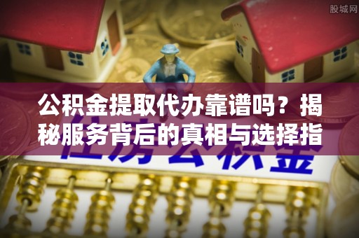 黄陂公积金提取代办靠谱吗？揭秘服务背后的真相与选择指南