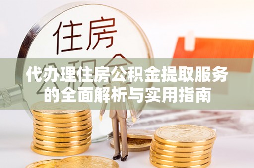 黄陂代办理住房公积金提取服务的全面解析与实用指南