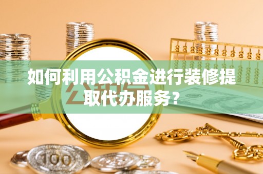 黄陂如何利用公积金进行装修提取代办服务？