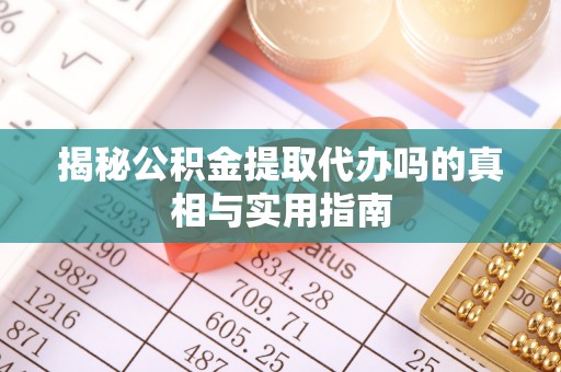 黄陂揭秘公积金提取代办吗的真相与实用指南