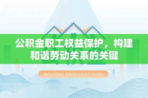 黄陂公积金职工权益保护，构建和谐劳动关系的关键