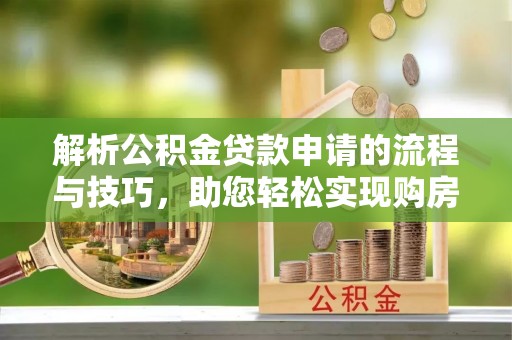 黄陂解析公积金贷款申请的流程与技巧，助您轻松实现购房梦