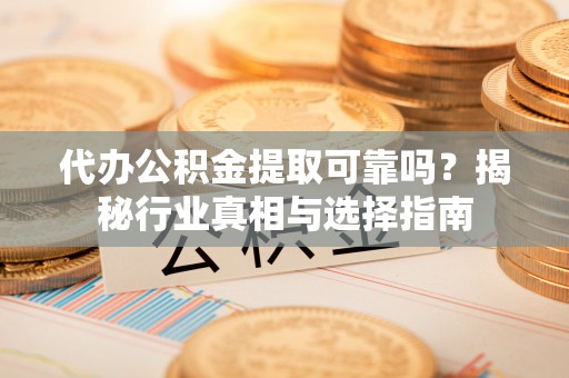 黄陂代办公积金提取可靠吗？揭秘行业真相与选择指南