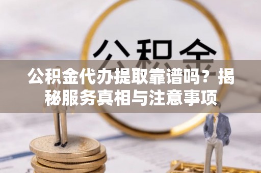 黄陂公积金代办提取靠谱吗？揭秘服务真相与注意事项