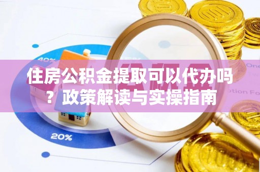 黄陂住房公积金提取可以代办吗？政策解读与实操指南