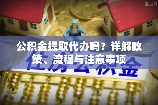 黄陂公积金提取代办吗？详解政策、流程与注意事项