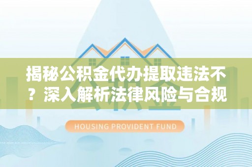 黄陂揭秘公积金代办提取违法不？深入解析法律风险与合规途径