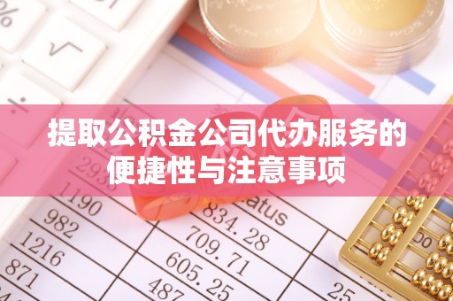 黄陂提取公积金公司代办服务的便捷性与注意事项