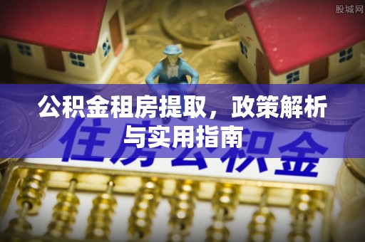 黄陂公积金租房提取，政策解析与实用指南