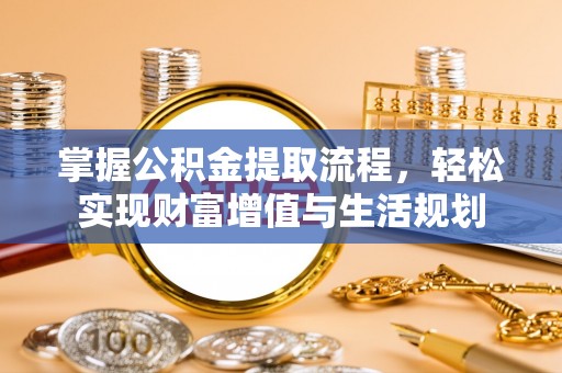 黄陂掌握公积金提取流程，轻松实现财富增值与生活规划