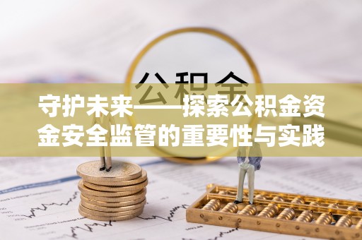 黄陂守护未来——探索公积金资金安全监管的重要性与实践路径