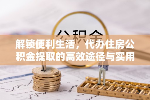 黄陂解锁便利生活，代办住房公积金提取的高效途径与实用技巧
