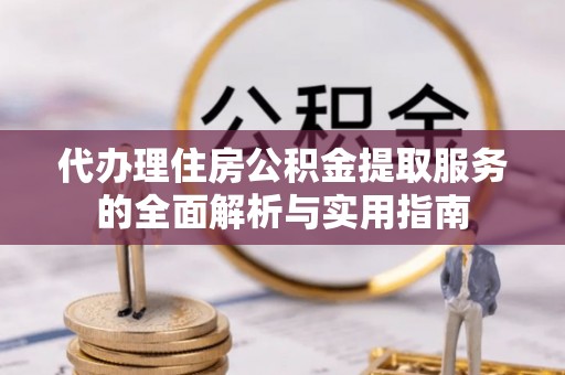 黄陂代办理住房公积金提取服务的全面解析与实用指南