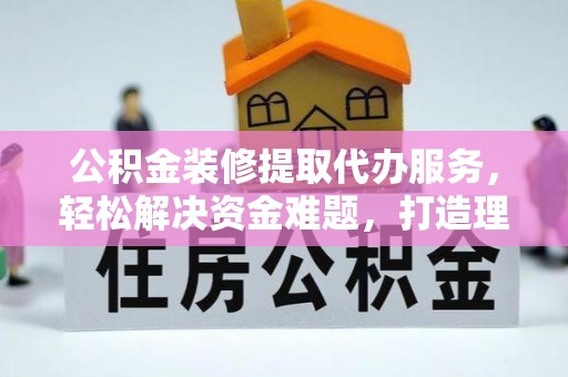 黄陂公积金装修提取代办服务，轻松解决资金难题，打造理想家居