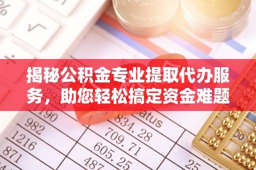 黄陂揭秘公积金专业提取代办服务，助您轻松搞定资金难题