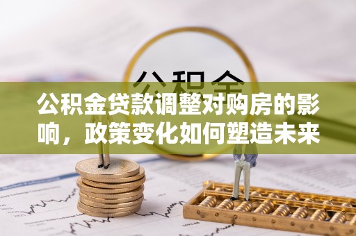 黄陂公积金贷款调整对购房的影响，政策变化如何塑造未来住房市场