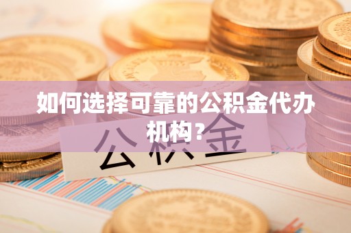 黄陂如何选择可靠的公积金代办机构？