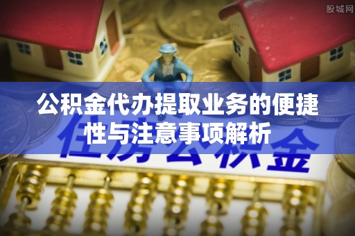 黄陂公积金代办提取业务的便捷性与注意事项解析