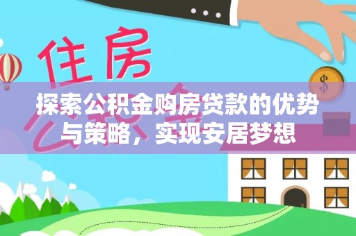 黄陂探索公积金购房贷款的优势与策略，实现安居梦想