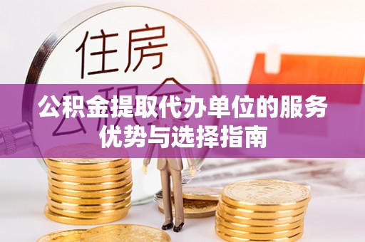黄陂公积金提取代办单位的服务优势与选择指南