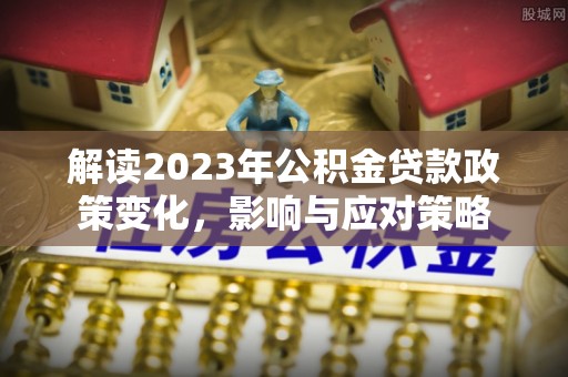 黄陂解读2023年公积金贷款政策变化，影响与应对策略