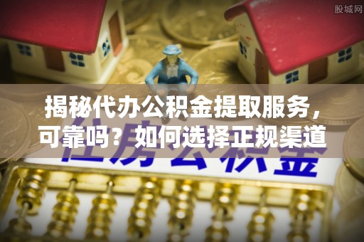 黄陂揭秘代办公积金提取服务，可靠吗？如何选择正规渠道？