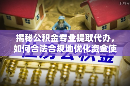 黄陂揭秘公积金专业提取代办，如何合法合规地优化资金使用