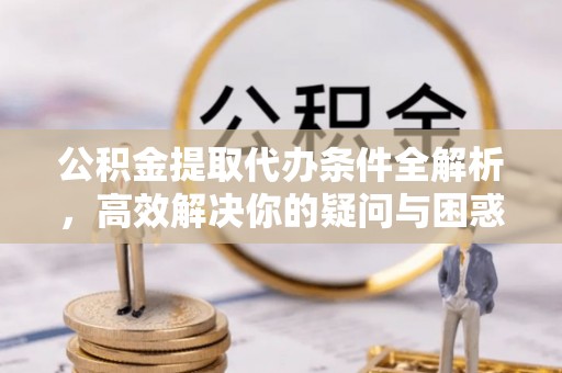 黄陂公积金提取代办条件全解析，高效解决你的疑问与困惑