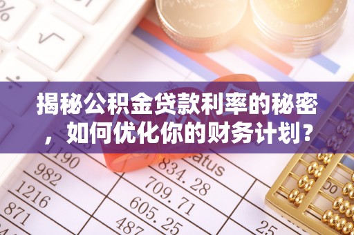 黄陂揭秘公积金贷款利率的秘密，如何优化你的财务计划？