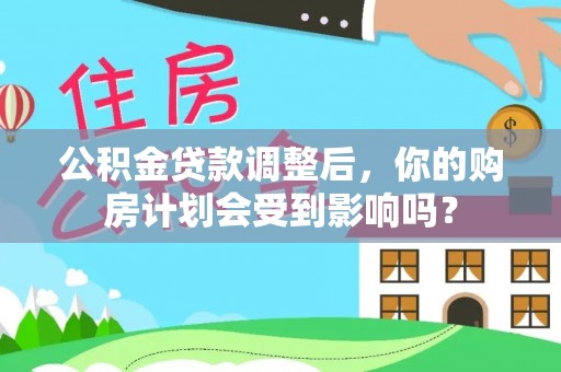 黄陂公积金贷款调整后，你的购房计划会受到影响吗？