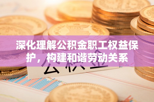 黄陂深化理解公积金职工权益保护，构建和谐劳动关系