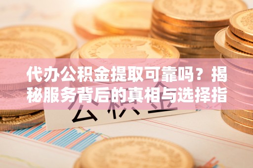 黄陂代办公积金提取可靠吗？揭秘服务背后的真相与选择指南
