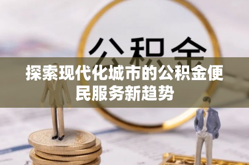 黄陂探索现代化城市的公积金便民服务新趋势