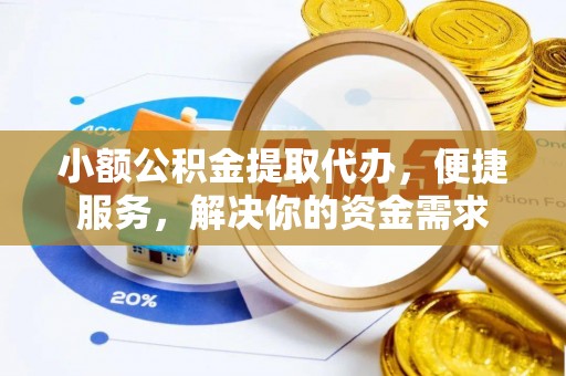 黄陂小额公积金提取代办，便捷服务，解决你的资金需求