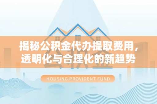 黄陂揭秘公积金代办提取费用，透明化与合理化的新趋势