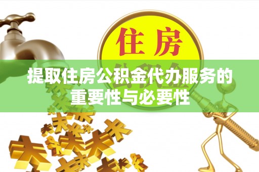 黄陂提取住房公积金代办服务的重要性与必要性