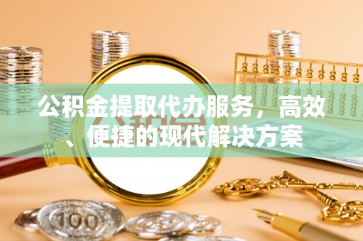 黄陂公积金提取代办服务，高效、便捷的现代解决方案