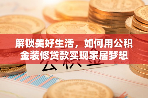 黄陂解锁美好生活，如何用公积金装修贷款实现家居梦想