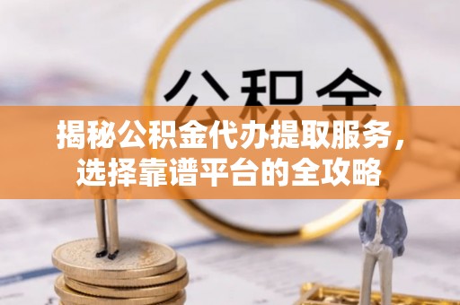黄陂揭秘公积金代办提取服务，选择靠谱平台的全攻略