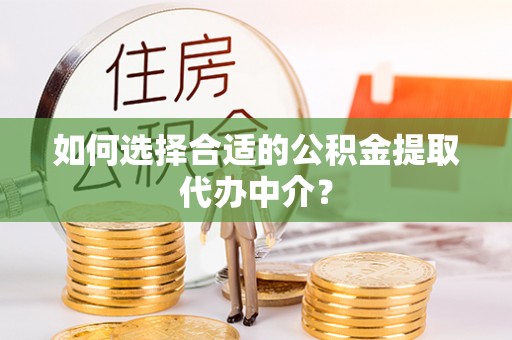 黄陂如何选择合适的公积金提取代办中介？