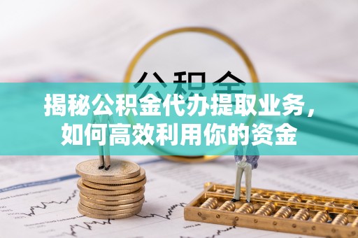黄陂揭秘公积金代办提取业务，如何高效利用你的资金
