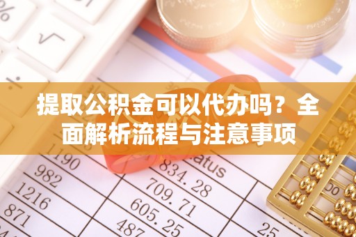 黄陂提取公积金可以代办吗？全面解析流程与注意事项