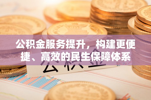 黄陂公积金服务提升，构建更便捷、高效的民生保障体系