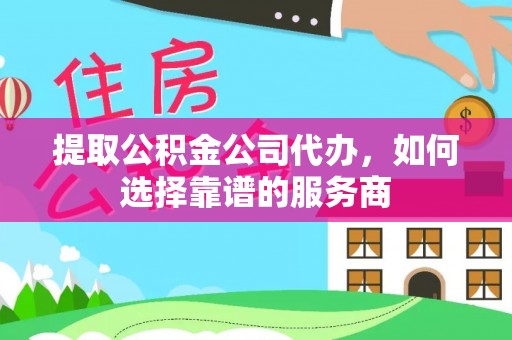 黄陂提取公积金公司代办，如何选择靠谱的服务商