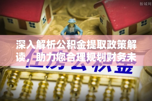 黄陂深入解析公积金提取政策解读，助力您合理规划财务未来