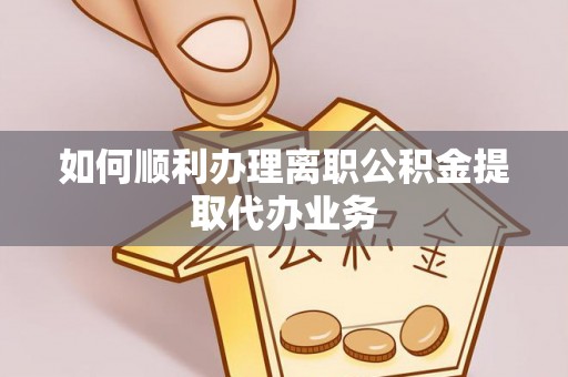 黄陂如何顺利办理离职公积金提取代办业务