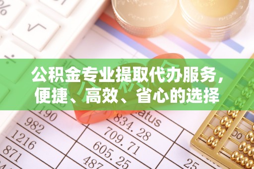 黄陂公积金专业提取代办服务，便捷、高效、省心的选择