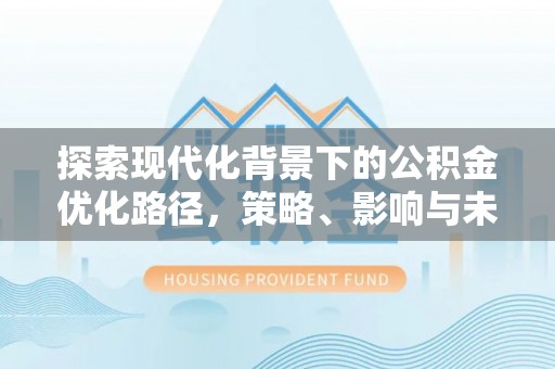 黄陂探索现代化背景下的公积金优化路径，策略、影响与未来展望