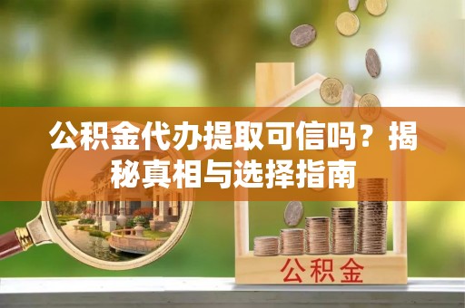黄陂公积金代办提取可信吗？揭秘真相与选择指南
